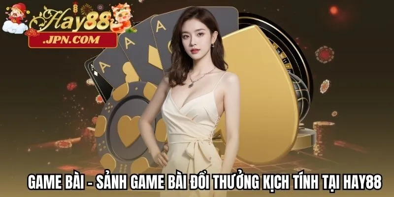 Game Bài - Sảnh game bài đổi thưởng kịch tính tại Hay88